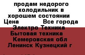 продам недорого холодильник в хорошем состоянии › Цена ­ 8 000 - Все города Электро-Техника » Бытовая техника   . Кемеровская обл.,Ленинск-Кузнецкий г.